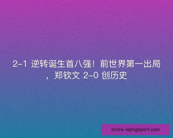 2-1 逆转诞生首八强！前世界第一出局，郑钦文 2-0 创历史