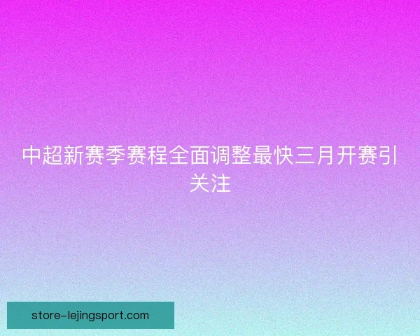 中超新赛季赛程全面调整最快三月开赛引关注
