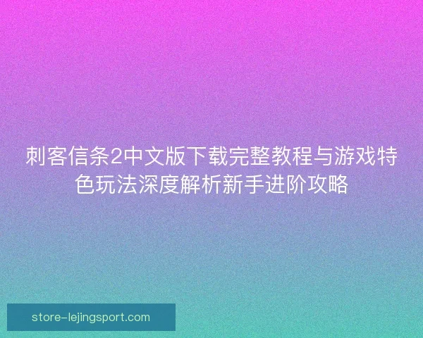 刺客信条2中文版下载完整教程与游戏特色玩法深度解析新手进阶攻略