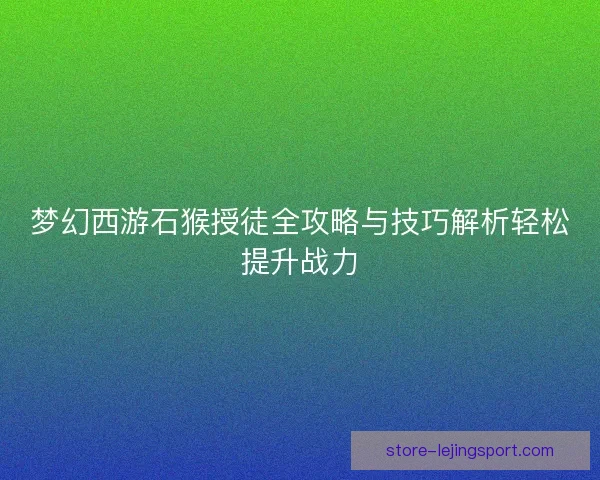 梦幻西游石猴授徒全攻略与技巧解析轻松提升战力 梦幻西游石猴授徒全攻略与技巧解析轻松提升战力
