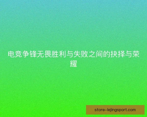 电竞争锋无畏胜利与失败之间的抉择与荣耀