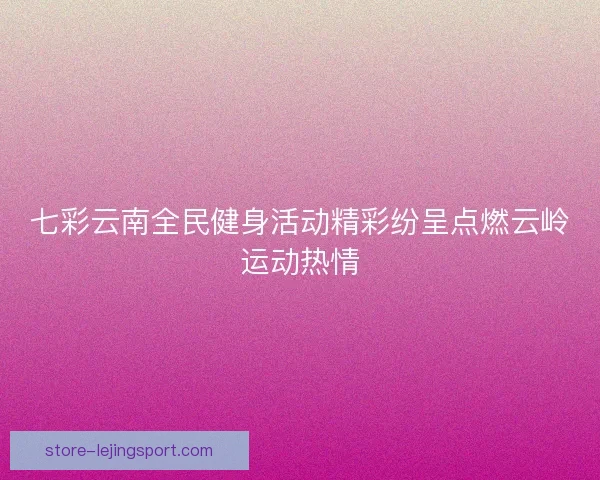 七彩云南全民健身活动精彩纷呈点燃云岭运动热情