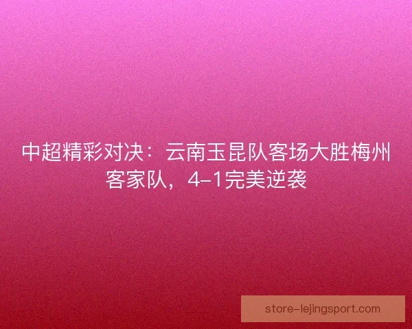 中超精彩对决:云南玉昆队客场大胜梅州客家队,4-1完美逆袭 中超精彩对决:云南玉昆队客场大胜梅州客家队,4-1完美逆袭
