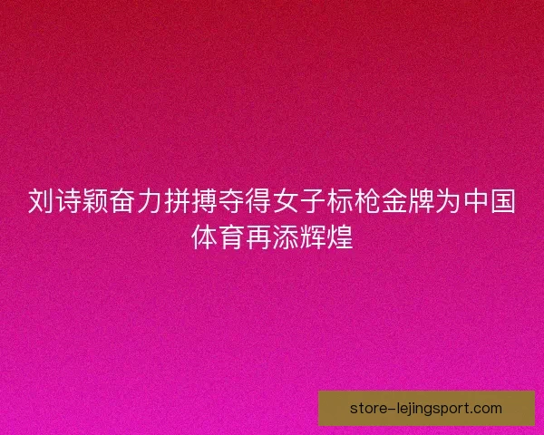 刘诗颖奋力拼搏夺得女子标枪金牌为中国体育再添辉煌