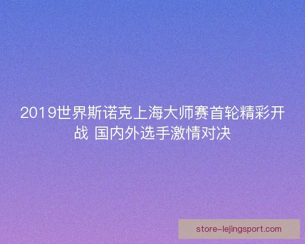 2019世界斯诺克上海大师赛首轮精彩开战 国内外选手激情对决