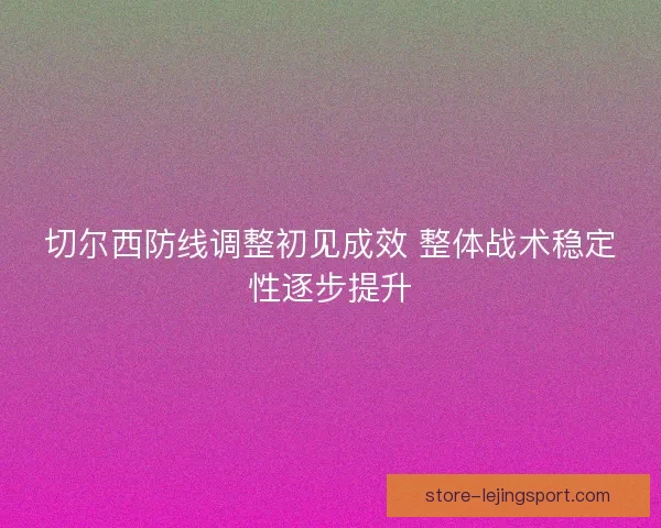 切尔西防线调整初见成效 整体战术稳定性逐步提升 切尔西防线调整初见成效 整体战术稳定性逐步提升