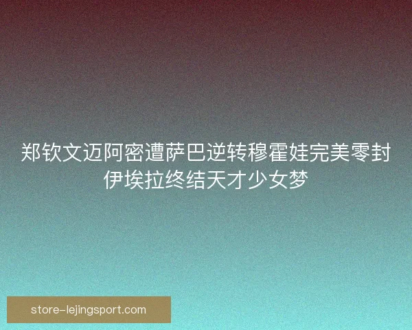 郑钦文迈阿密遭萨巴逆转穆霍娃完美零封伊埃拉终结天才少女梦 郑钦文迈阿密遭萨巴逆转穆霍娃完美零封伊埃拉终结天才少女梦