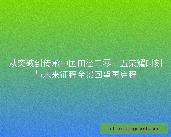 从突破到传承中国田径二零一五荣耀时刻与未来征程全景回望再启程 从突破到传承中国田径二零一五荣耀时刻与未来征程全景回望再启程